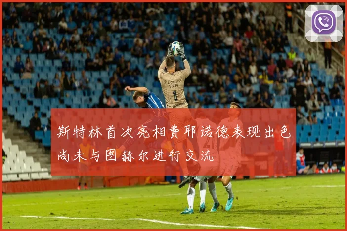 斯特林首次亮相费耶诺德表现出色尚未与图赫尔进行交流