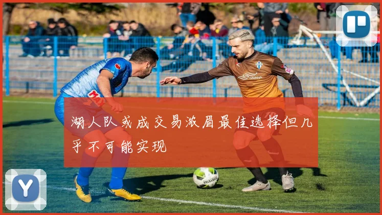 湖人队或成交易浓眉最佳选择但几乎不可能实现