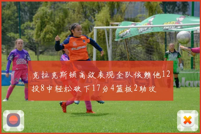 克拉克斯顿高效表现全队依赖他12投8中轻松砍下17分4篮板2助攻