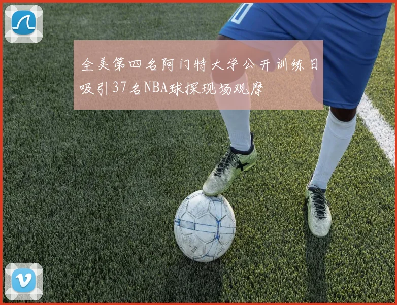 全美第四名阿门特大学公开训练日吸引37名NBA球探现场观摩