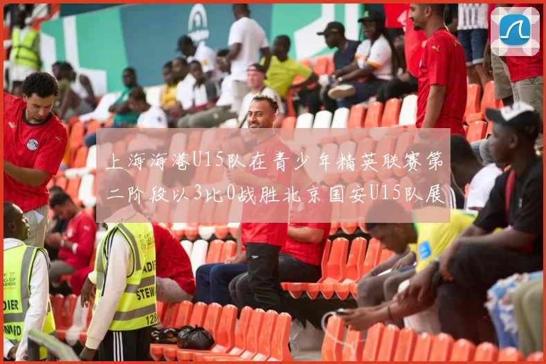 上海海港U15队在青少年精英联赛第二阶段以3比0战胜北京国安U15队展现强劲实力