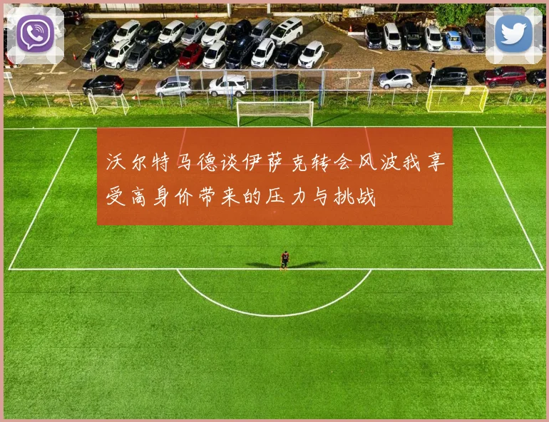沃尔特马德谈伊萨克转会风波我享受高身价带来的压力与挑战