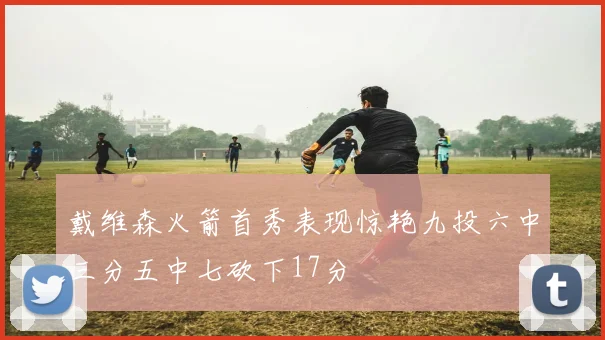 戴维森火箭首秀表现惊艳九投六中三分五中七砍下17分