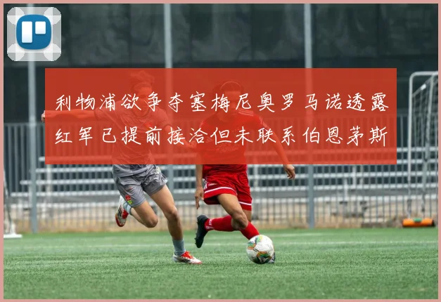 利物浦欲争夺塞梅尼奥罗马诺透露红军已提前接洽但未联系伯恩茅斯