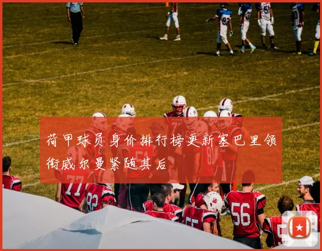 荷甲球员身价排行榜更新塞巴里领衔威尔曼紧随其后