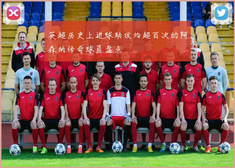 英超历史上进球助攻均超百次的阿森纳传奇球员盘点