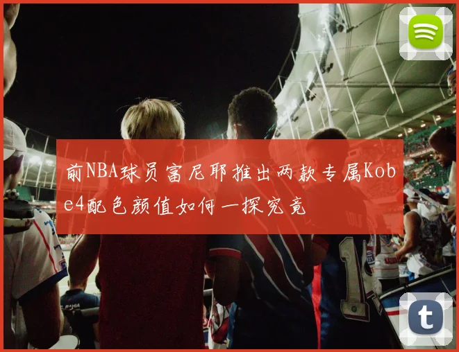 前NBA球员富尼耶推出两款专属Kobe4配色颜值如何一探究竟