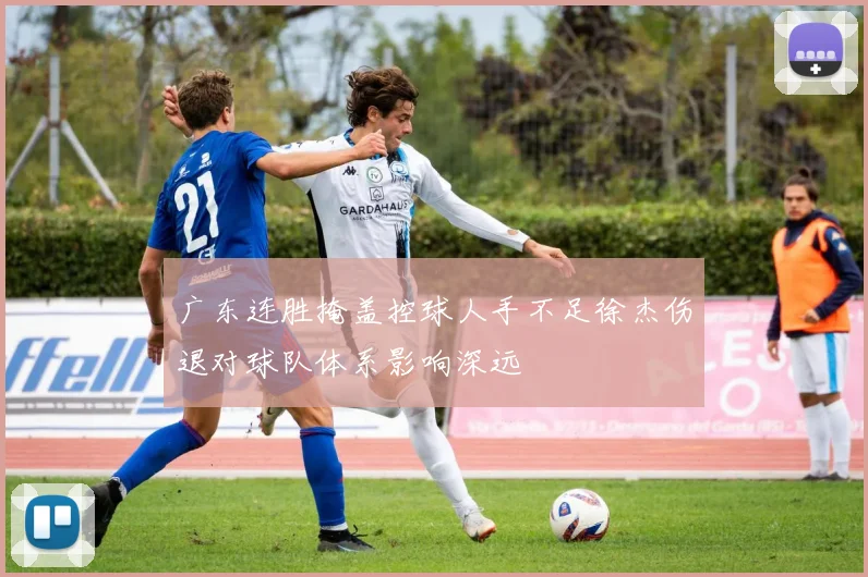 广东连胜掩盖控球人手不足徐杰伤退对球队体系影响深远