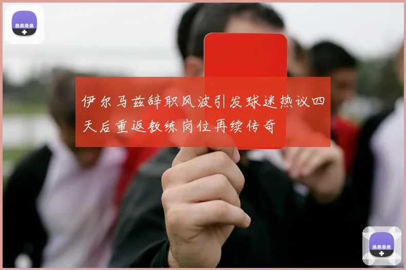 伊尔马兹辞职风波引发球迷热议四天后重返教练岗位再续传奇