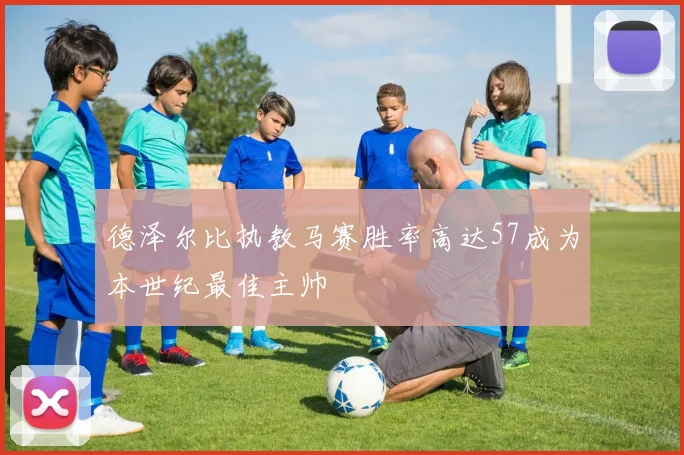 德泽尔比执教马赛胜率高达57成为本世纪最佳主帅