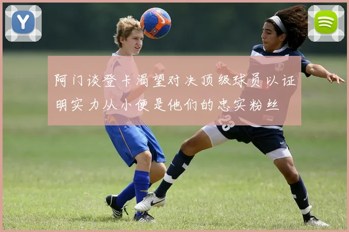 阿门谈登卡渴望对决顶级球员以证明实力从小便是他们的忠实粉丝