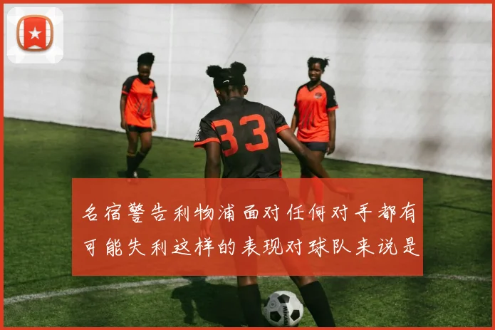 名宿警告利物浦面对任何对手都有可能失利这样的表现对球队来说是绝对不可接受的