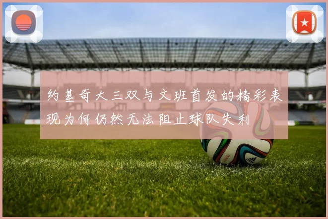 约基奇大三双与文班首发的精彩表现为何仍然无法阻止球队失利
