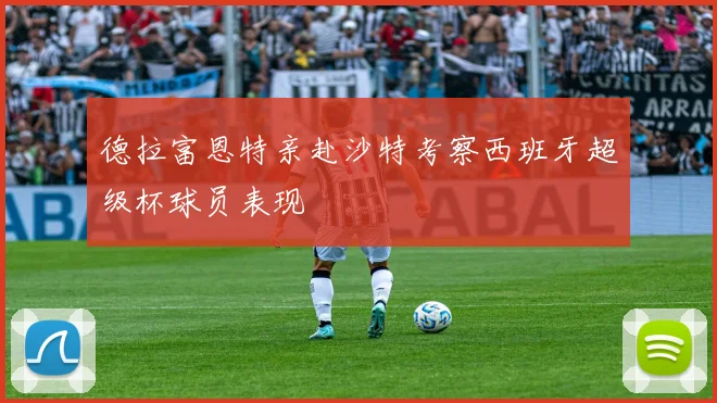 德拉富恩特亲赴沙特考察西班牙超级杯球员表现
