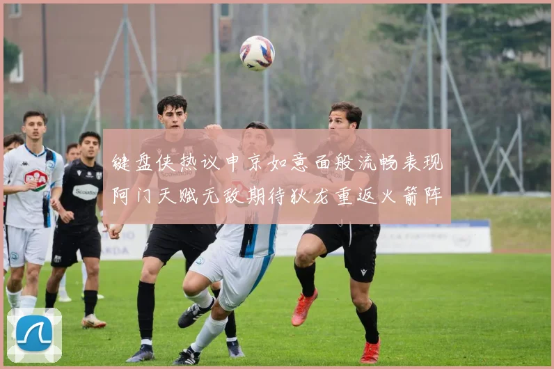键盘侠热议申京如意面般流畅表现阿门天赋无敌期待狄龙重返火箭阵容