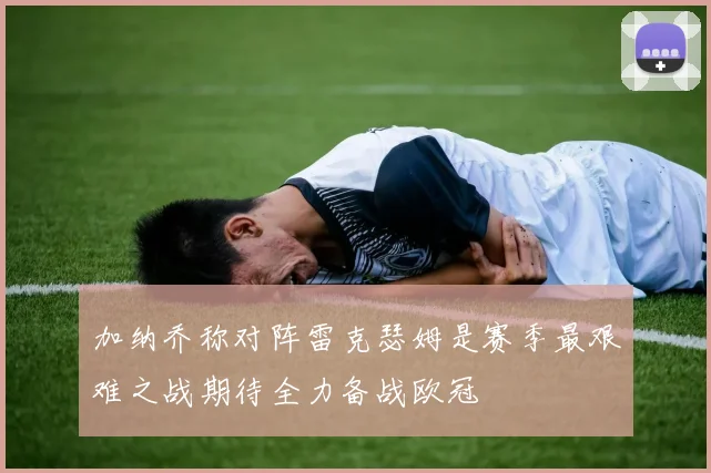 加纳乔称对阵雷克瑟姆是赛季最艰难之战期待全力备战欧冠