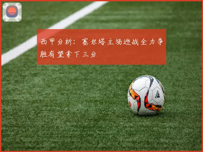 西甲分析：塞尔塔主场迎战全力争胜有望拿下三分