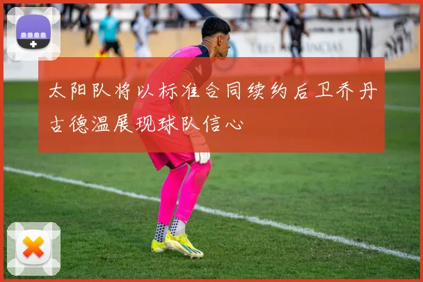 太阳队将以标准合同续约后卫乔丹古德温展现球队信心
