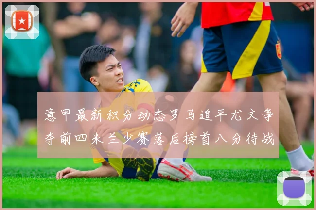 意甲最新积分动态罗马追平尤文争夺前四米兰少赛落后榜首八分待战比萨