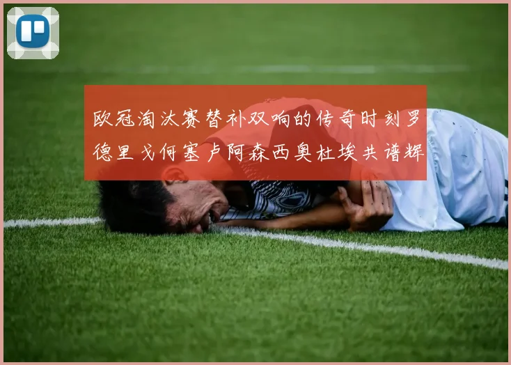 欧冠淘汰赛替补双响的传奇时刻罗德里戈何塞卢阿森西奥杜埃共谱辉煌