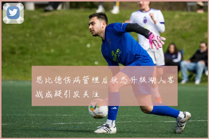 恩比德伤病管理后状态升级湖人客战成疑引发关注