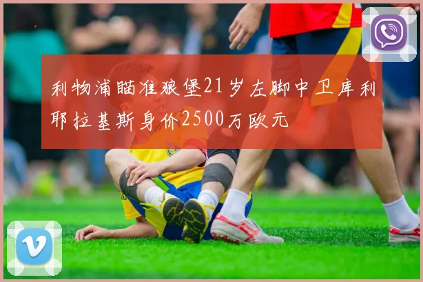 利物浦瞄准狼堡21岁左脚中卫库利耶拉基斯身价2500万欧元