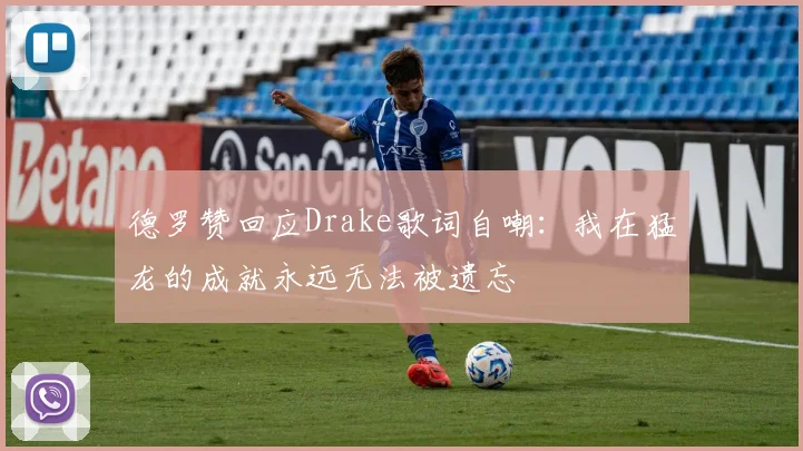 德罗赞回应Drake歌词自嘲：我在猛龙的成就永远无法被遗忘