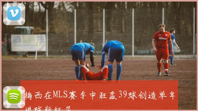 梅西在MLS赛季中狂轰39球创造单年进球新纪录