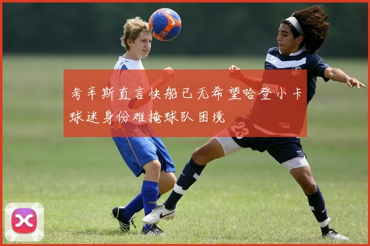 考辛斯直言快船已无希望哈登小卡球迷身份难掩球队困境