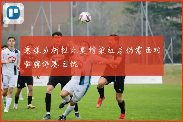 意媒分析拉比奥特染红后仍需面对黄牌停赛困扰
