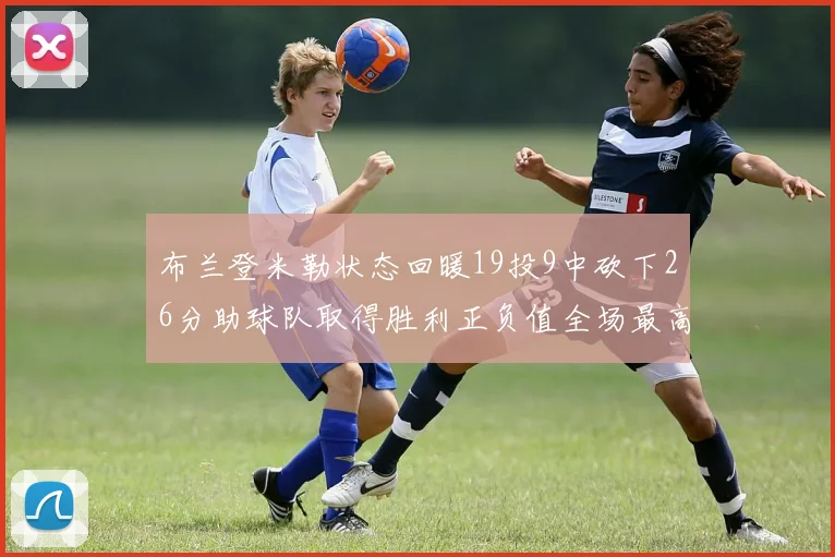 布兰登米勒状态回暖19投9中砍下26分助球队取得胜利正负值全场最高